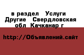  в раздел : Услуги » Другие . Свердловская обл.,Качканар г.